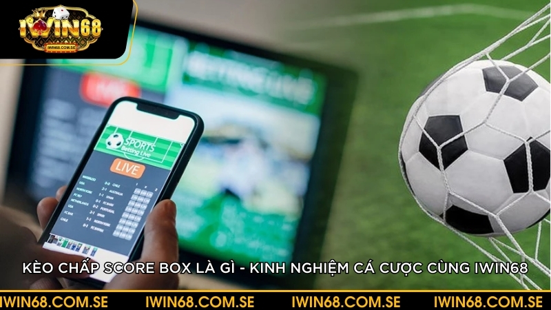 Kèo chấp score box là gì? Kinh nghiệm cá cược cùng iWin68